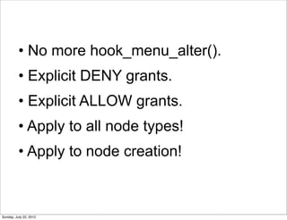 • No more hook_menu_alter().
          • Explicit DENY grants.
          • Explicit ALLOW grants.
          • Apply to all...