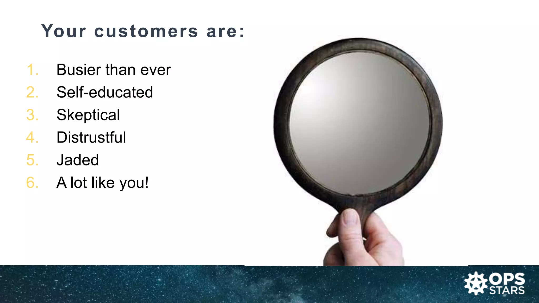 Your customers are:
1. Busier than ever
2. Self-educated
3. Skeptical
4. Distrustful
5. Jaded
6. A lot like you!
 
