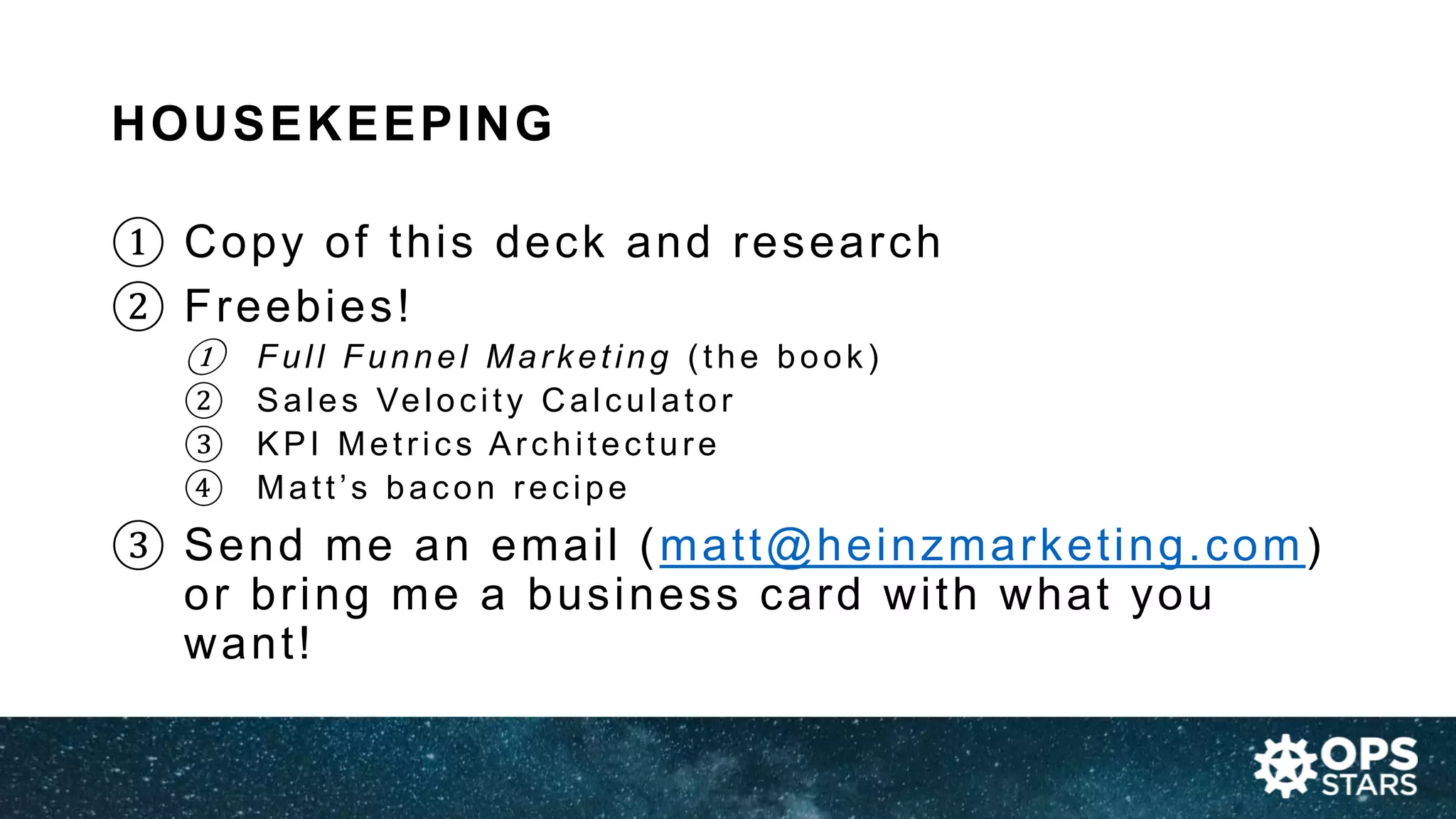HOUSEKEEPING
① Copy of this deck and research
② Freebies!
① Full Funnel Marketing (the book)
② Sales Velocity Calculator
③ KPI Metrics Architecture
④ Matt’s bacon recipe
③ Send me an email (matt@heinzmarketing.com)
or bring me a business card with what you
want!
 