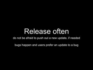 Release often
do not be afraid to push out a new update, if needed
bugs happen and users prefer an update to a bug
 