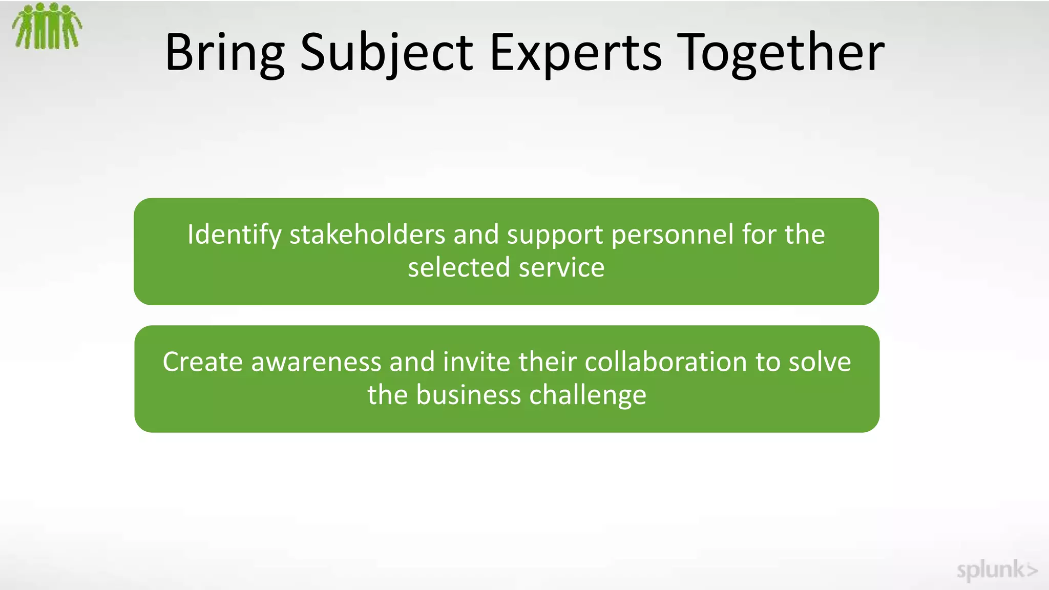 Bring Subject Experts Together
Identify stakeholders and support personnel for the
selected service
Create awareness and invite their collaboration to solve
the business challenge
 