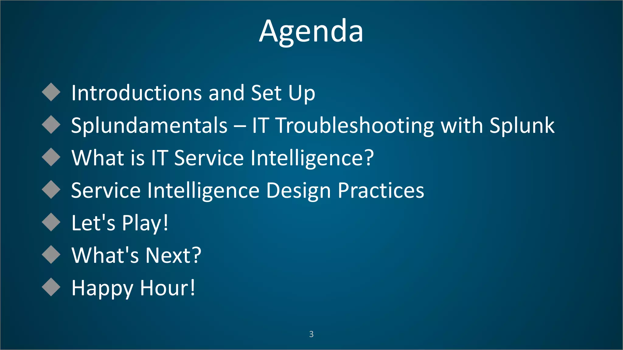 Agenda
3
 Introductions and Set Up
 Splundamentals – IT Troubleshooting with Splunk
 What is IT Service Intelligence?
 Service Intelligence Design Practices
 Let's Play!
 What's Next?
 Happy Hour!
 