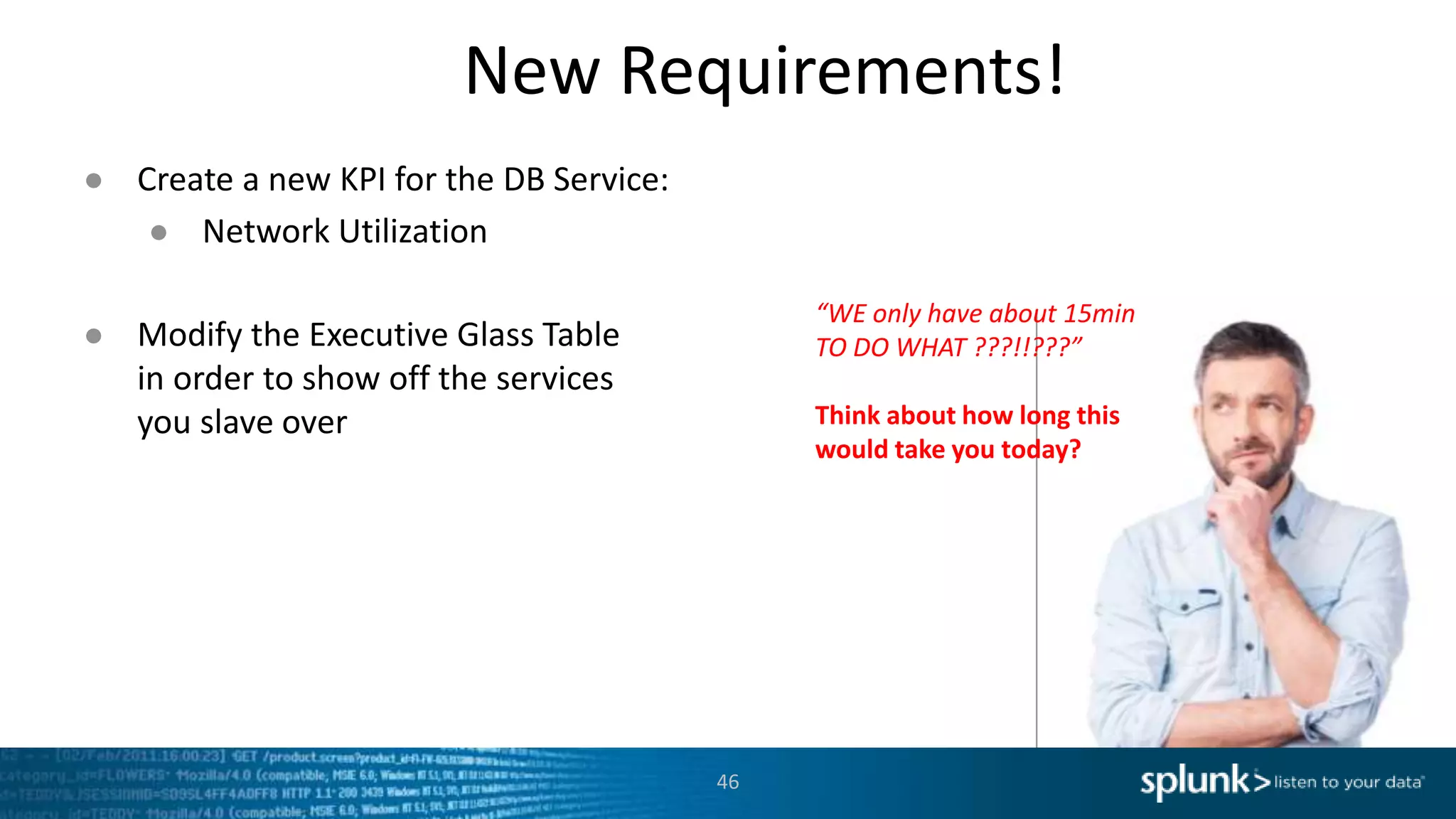 New Requirements!
46
● Create a new KPI for the DB Service:
● Network Utilization
● Modify the Executive Glass Table
in order to show off the services
you slave over
“WE only have about 15min
TO DO WHAT ???!!???”
Think about how long this
would take you today?
 