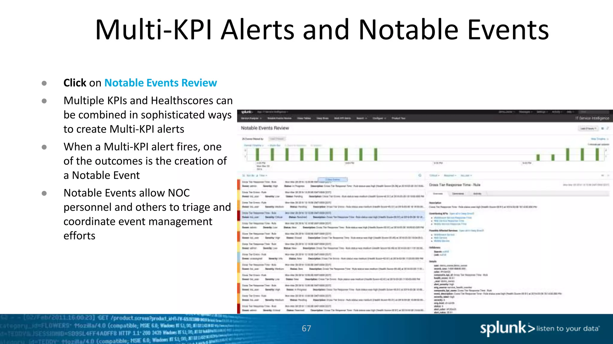 Multi-KPI Alerts and Notable Events
67
● Click on Notable Events Review
● Multiple KPIs and Healthscores can
be combined in sophisticated ways
to create Multi-KPI alerts
● When a Multi-KPI alert fires, one
of the outcomes is the creation of
a Notable Event
● Notable Events allow NOC
personnel and others to triage and
coordinate event management
efforts
 