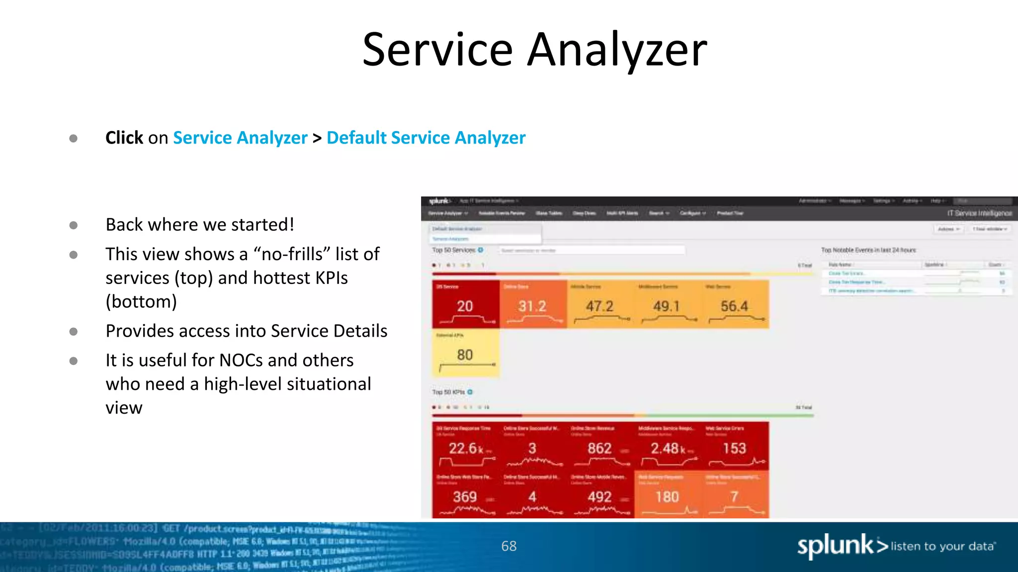 Service Analyzer
68
● Click on Service Analyzer > Default Service Analyzer
● Back where we started!
● This view shows a “no-frills” list of
services (top) and hottest KPIs
(bottom)
● Provides access into Service Details
● It is useful for NOCs and others
who need a high-level situational
view
 