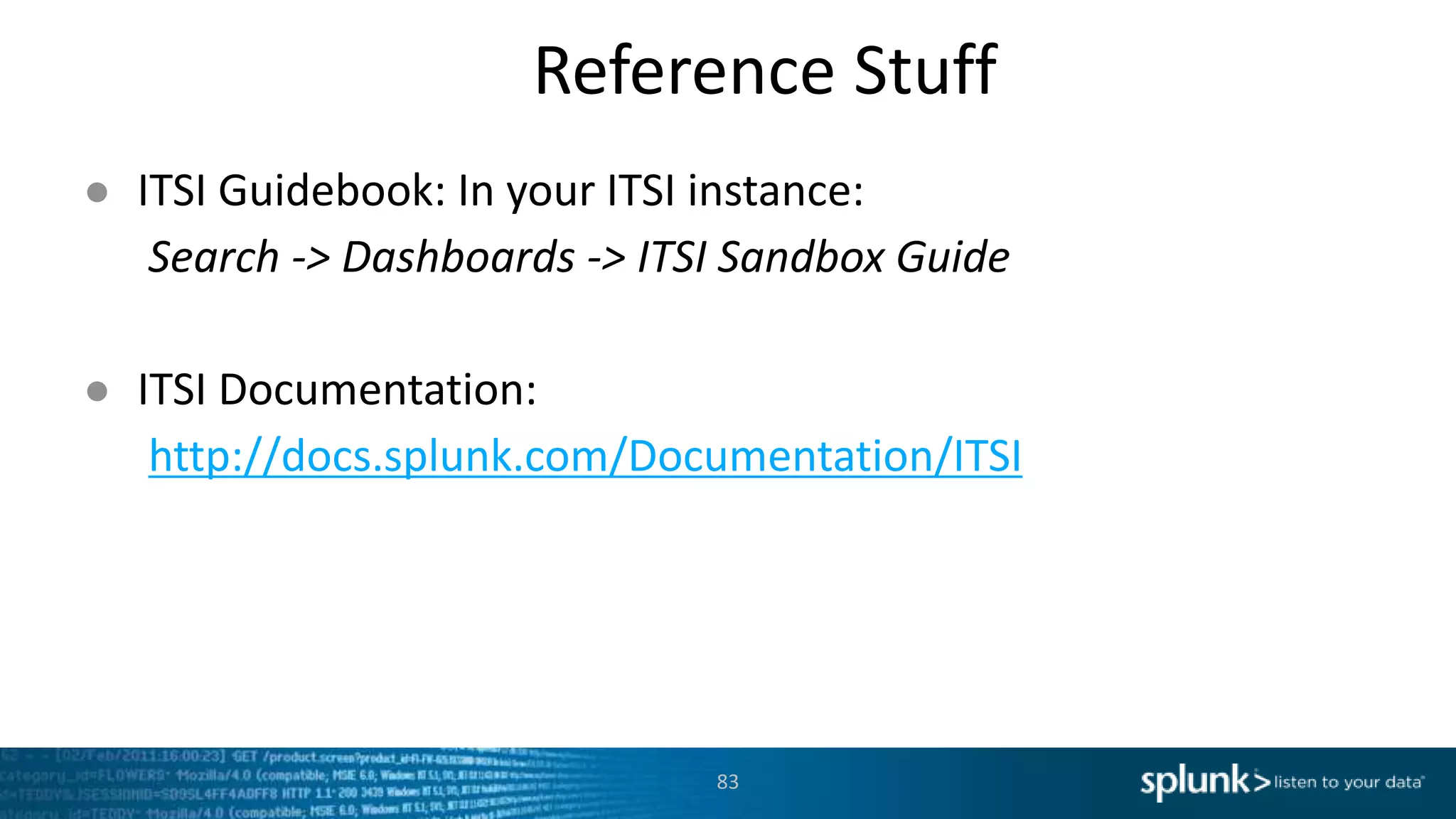 Reference Stuff
83
● ITSI Guidebook: In your ITSI instance:
Search -> Dashboards -> ITSI Sandbox Guide
● ITSI Documentation:
http://docs.splunk.com/Documentation/ITSI
 