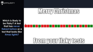 Which is likely to
be Flaky? A test
that has never
flaked before or a
test that looks like
Xmas lights?
 