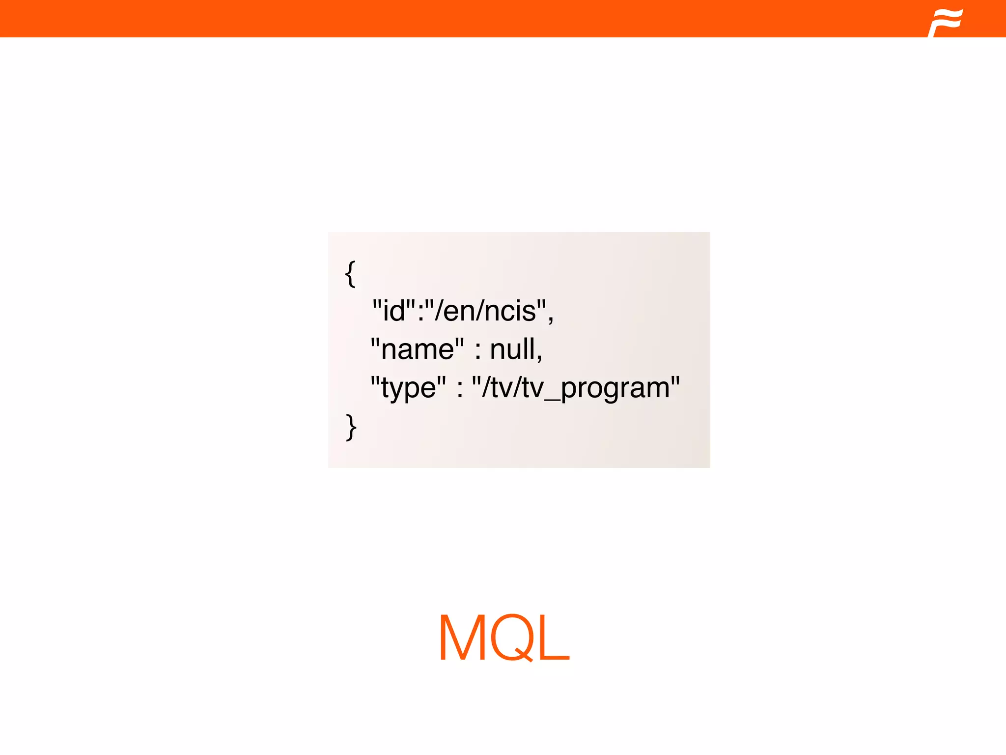 {
    "id":"/en/ncis",
    "name" : null,
    "type" : "/tv/tv_program"
}




         MQL
 