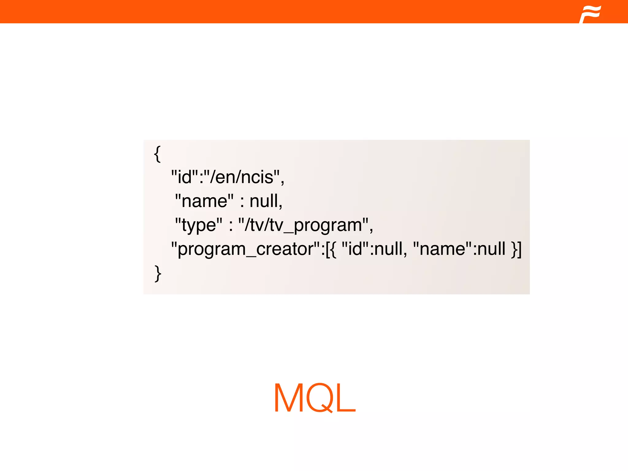 {
    "id":"/en/ncis",
     "name" : null,
     "type" : "/tv/tv_program",
    "program_creator":[{ "id":null, "name":null }]
}




                 MQL
 