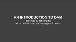 AN INTRODUCTION TO DAM
Presented by Toby Martin,
VP of Development and Strategy at Extensis
 