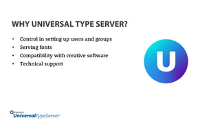 WHY UNIVERSAL TYPE SERVER?
• Control in setting up users and groups
• Serving fonts
• Compatibility with creative software
• Technical support
 
