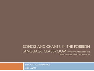 SONGS AND CHANTS IN THE FOREIGN LANGUAGE CLASSROOM  INVENTIVE AND EFFECTIVE LANGUAGE LEARNING TECHNIQUES NYCAFLT CONFERENCE  Apr 9.2011 