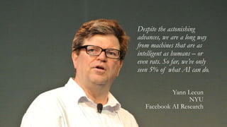Despite the astonishing
advances, we are a long way
from machines that are as
intelligent as humans – or
even rats. So far, we’ve only
seen 5% of what AI can do.
Yann Lecun
NYU
Facebook AI Research
 