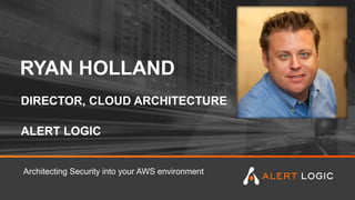 RYAN HOLLAND
Architecting Security into your AWS environment
ALERT LOGIC
DIRECTOR, CLOUD ARCHITECTURE
 