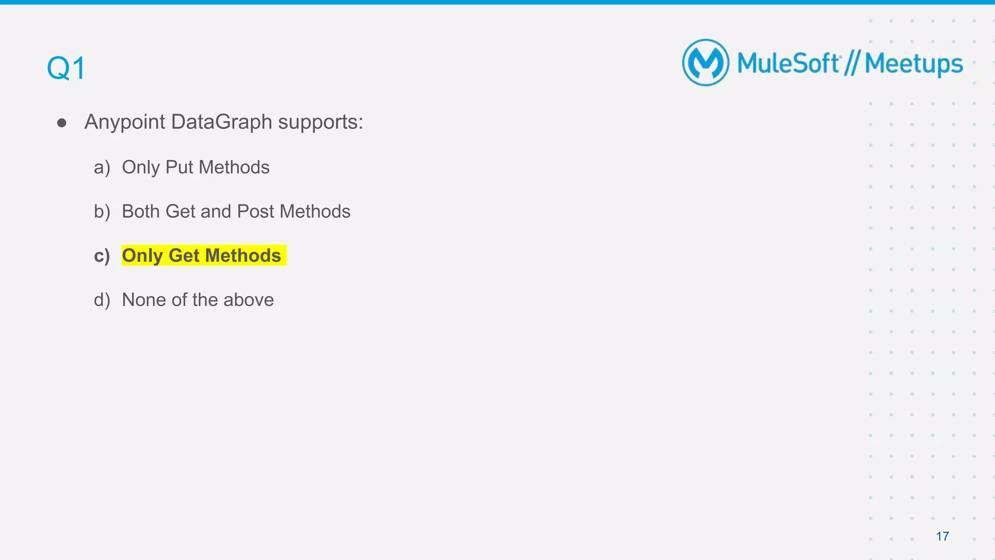 17
● Anypoint DataGraph supports:
a) Only Put Methods
b) Both Get and Post Methods
c) Only Get Methods
d) None of the above
Q1
 