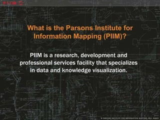 What is the Parsons Institute for
    Information Mapping (PIIM)?

    PIIM is a research, development and
professional services facility that specializes
    in data and knowledge visualization.
 