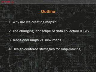Outline

1. Why are we creating maps?

2. The changing landscape of data collection & GIS

3. Traditional maps vs. new maps

4. Design-centered strategies for map-making
 