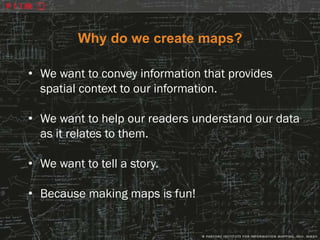 Why do we create maps?

• We want to convey information that provides
  spatial context to our information.

• We want to help our readers understand our data
  as it relates to them.

• We want to tell a story.

• Because making maps is fun!
 