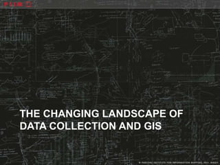 THE CHANGING LANDSCAPE OF
DATA COLLECTION AND GIS
 