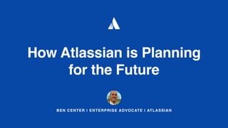 BEN CENTER | ENTERPRISE ADVOCATE | ATLASSIAN
How Atlassian is Planning
for the Future
 
