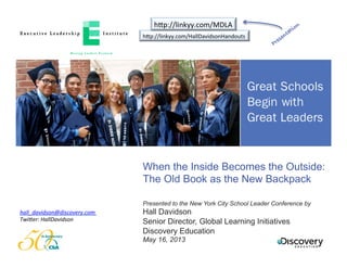When the Inside Becomes the Outside:
The Old Book as the New Backpack
Presented to the New York City School Leader Conference by
Hall Davidson
Senior Director, Global Learning Initiatives
Discovery Education
May 16, 2013
h"p://linkyy.com/HallDavidsonHandouts	
  
h"p://linkyy.com/MDLA	
  
hall_davidson@discovery.com	
  
Twi5er:	
  HallDavidson	
  
 
