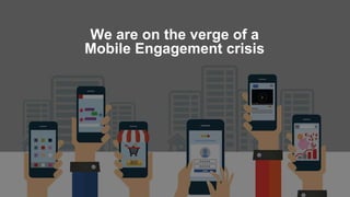 We are on the verge of a
Mobile Engagement crisis
 