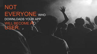 NOT
EVERYONE WHO
DOWNLOADS YOUR APP
WILL BECOME A
USER.
 