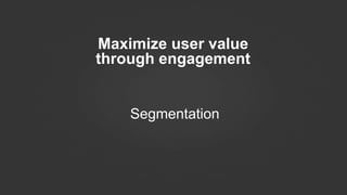 Maximize user value
through engagement
Segmentation
 