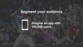 Imagine an app with
100,000 users
Segment your audience
 