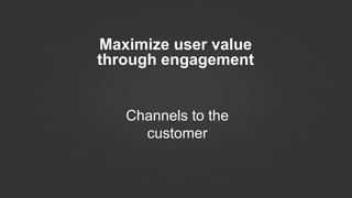 Maximize user value
through engagement
Channels to the
customer
 