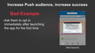 Bad Example
-Ask them to opt in
immediately after launching
the app for the first time
Increase Push audience, increase success
(first launch)
 