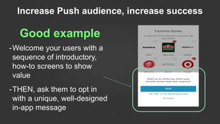 Good example
-Welcome your users with a
sequence of introductory,
how-to screens to show
value
-THEN, ask them to opt in
with a unique, well-designed
in-app message
Increase Push audience, increase success
 
