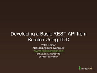 Developing a Basic REST API from
Scratch Using TDD
Valeri Karpov
NodeJS Engineer, MongoDB
www.thecodebarbarian.com
github.com/vkarpov15
@code_barbarian
 