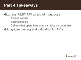 *
Part 4 Takeaways
•Express REST API on top of mongoose
– Access control
– Business logic
– Define what operations user can take on database
•Mongoose casting and validation for APIs
 
