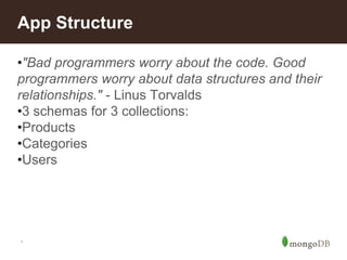 *
App Structure
•"Bad programmers worry about the code. Good
programmers worry about data structures and their
relationships." - Linus Torvalds
•3 schemas for 3 collections:
•Products
•Categories
•Users
 