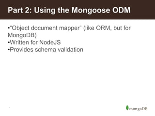 *
Part 2: Using the Mongoose ODM
•“Object document mapper” (like ORM, but for
MongoDB)
•Written for NodeJS
•Provides schema validation
 