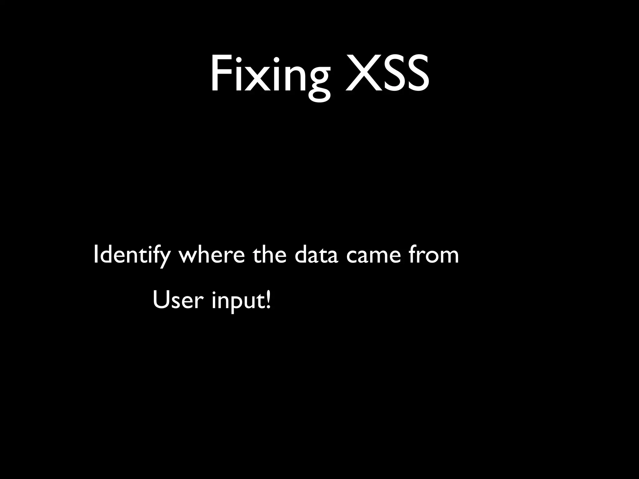 Fixing XSS Identify where the data came from User input! 