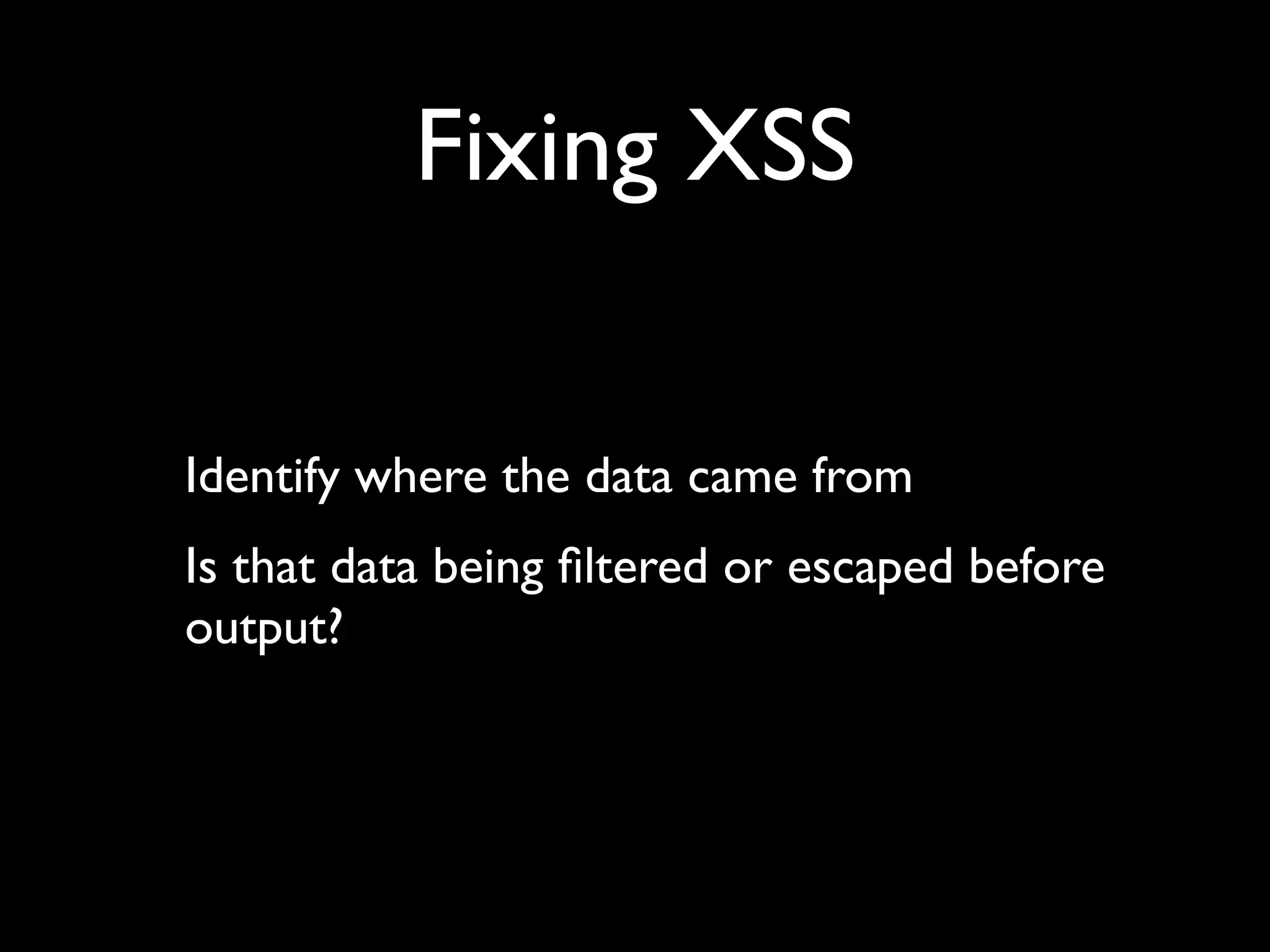 Fixing XSS Identify where the data came from Is that data being ﬁltered or escaped before output? 