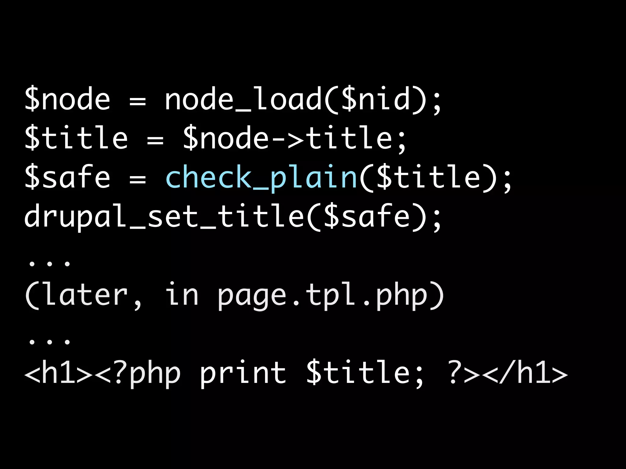 $node = node_load($nid); $title = $node->title; $safe = check_plain($title); drupal_set_title($safe); ... (later, in page.tpl.php) ... <h1><?php print $title; ?></h1> 