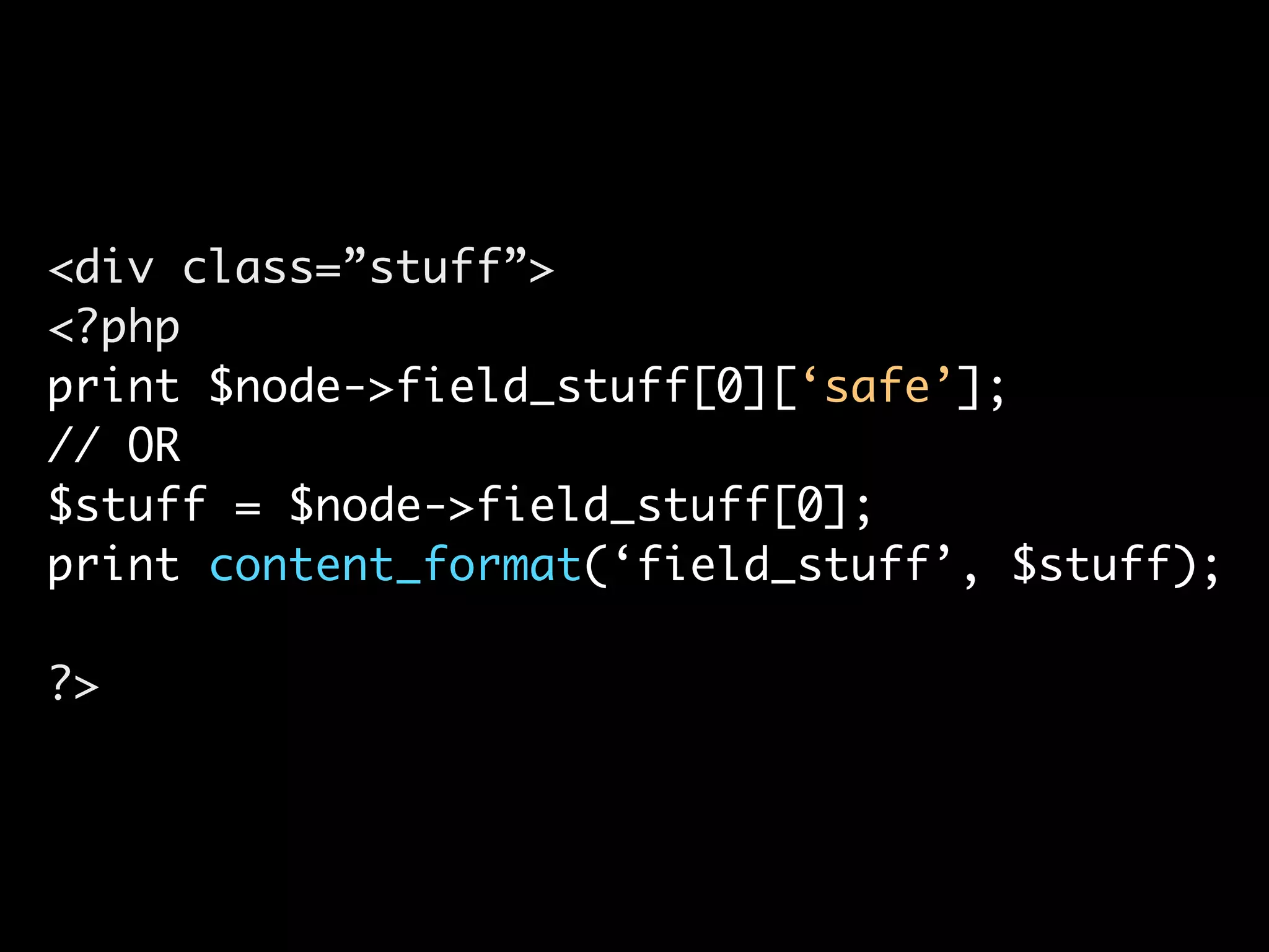 <div class=”stuff”> <?php print $node->field_stuff[0][‘safe’]; // OR $stuff = $node->field_stuff[0]; print content_format(‘field_stuff’, $stuff); ?> 