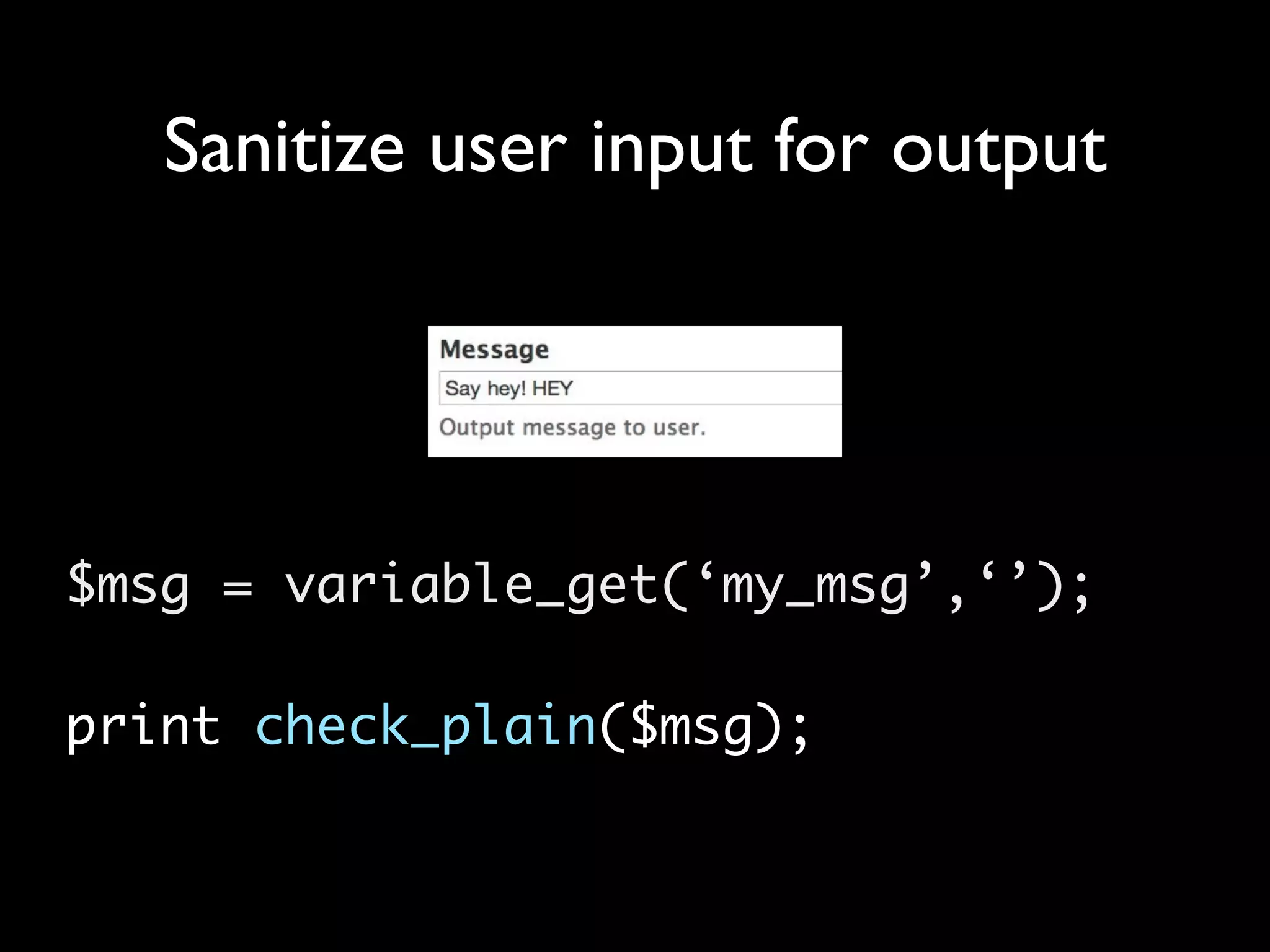 Sanitize user input for output $msg = variable_get(‘my_msg’,‘’); print check_plain($msg); 
