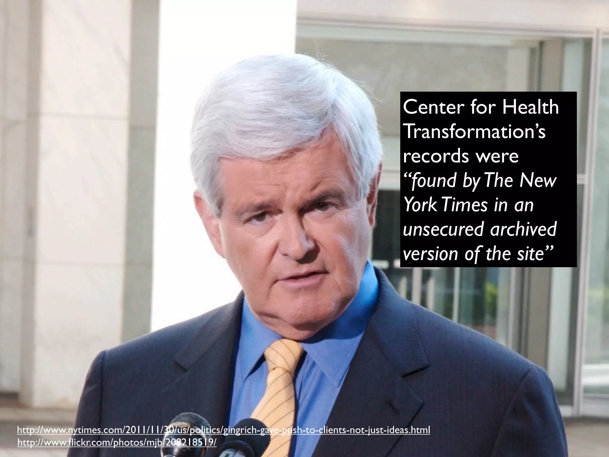 Center for Health Transformation’s records were “found by The New York Times in an unsecured archived version of the site” http://www.nytimes.com/2011/11/30/us/politics/gingrich-gave-push-to-clients-not-just-ideas.html http://www.ﬂickr.com/photos/mjb/208218519/ 