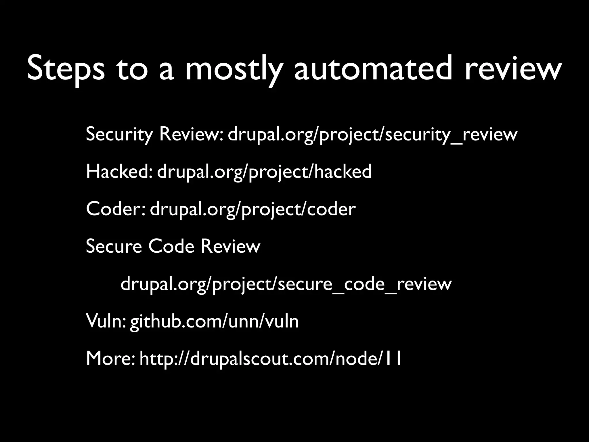 Steps to a mostly automated review Security Review: drupal.org/project/security_review Hacked: drupal.org/project/hacked Coder: drupal.org/project/coder Secure Code Review drupal.org/project/secure_code_review Vuln: github.com/unn/vuln More: http://drupalscout.com/node/11 