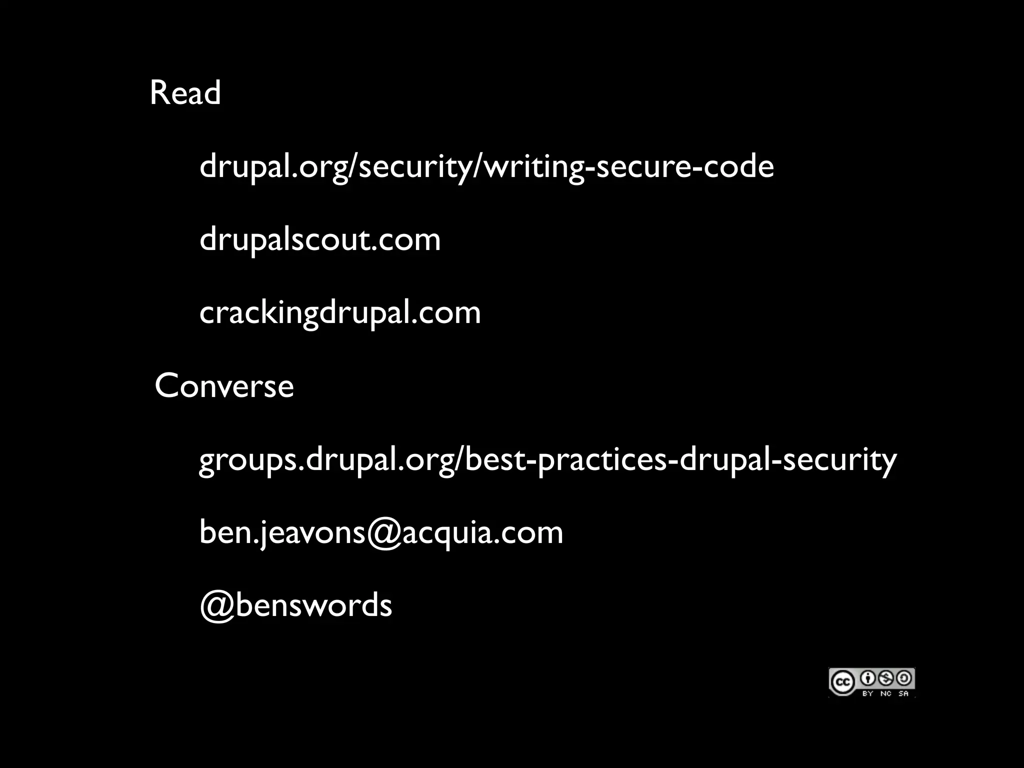 Read drupal.org/security/writing-secure-code drupalscout.com crackingdrupal.com Converse groups.drupal.org/best-practices-drupal-security ben.jeavons@acquia.com @benswords 