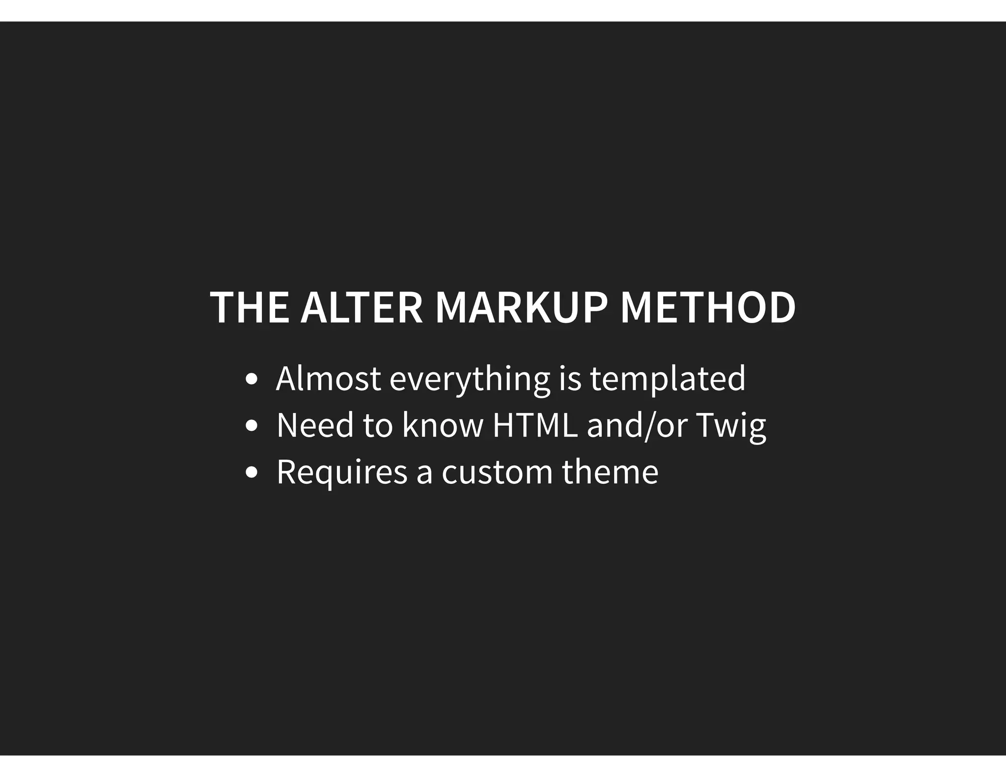 THE ALTER MARKUP METHOD
Almost everything is templated
Need to know HTML and/or Twig
Requires a custom theme
 