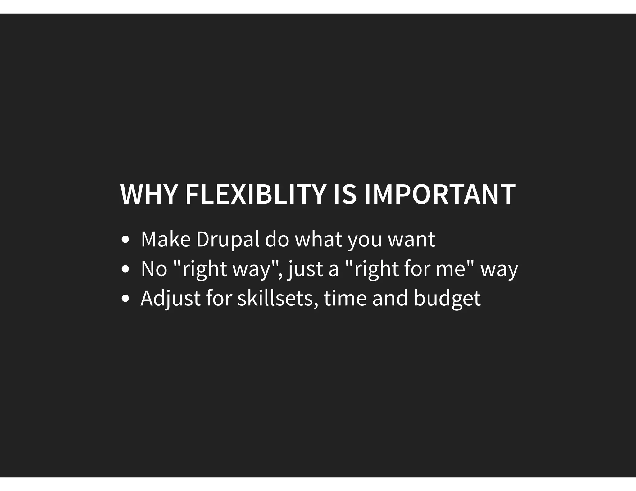 WHY FLEXIBLITY IS IMPORTANT
Make Drupal do what you want
No "right way", just a "right for me" way
Adjust for skillsets, time and budget
 