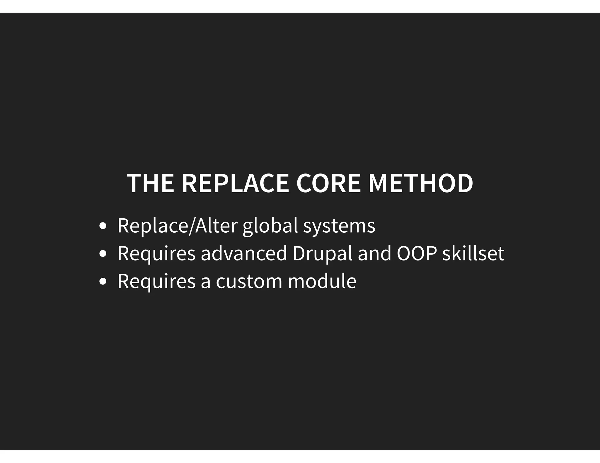 THE REPLACE CORE METHOD
Replace/Alter global systems
Requires advanced Drupal and OOP skillset
Requires a custom module
 