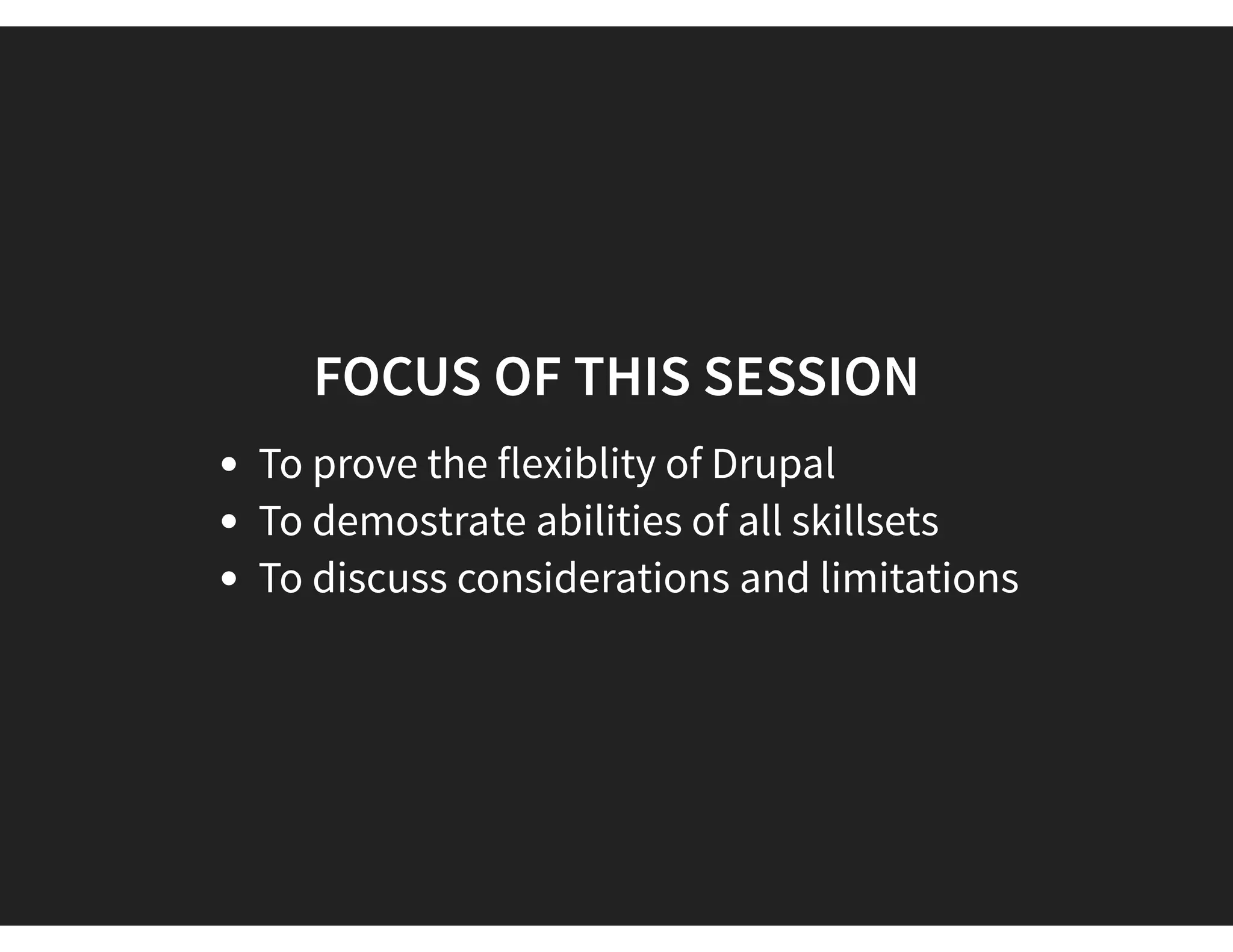 FOCUS OF THIS SESSION
To prove the flexiblity of Drupal
To demostrate abilities of all skillsets
To discuss considerations and limitations
 