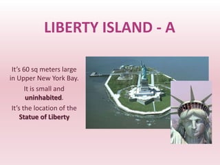 LIBERTY ISLAND - A

 It’s 60 sq meters large
in Upper New York Bay.
       It is small and
       uninhabited.
 It’s the location of the
     Statue of Liberty
 