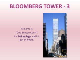 BLOOMBERG TOWER - 3


        Its name is
   “One Beacon Court”.
 It’s 246 mt high and it’s
       got 54 floors.
 